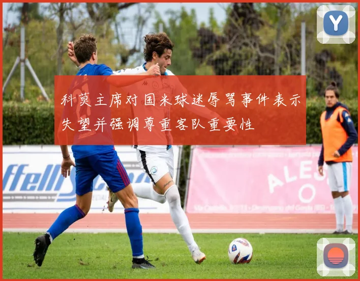 科莫主席对国米球迷辱骂事件表示失望并强调尊重客队重要性