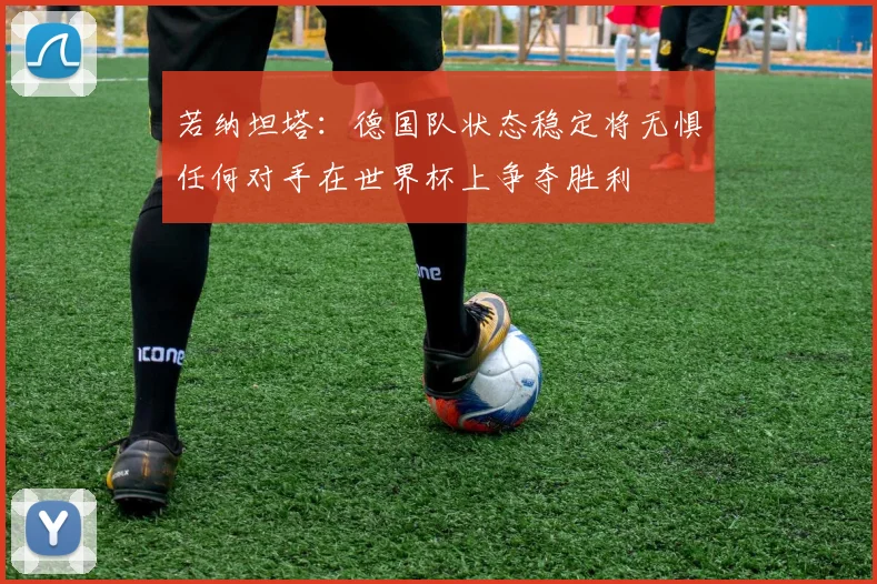若纳坦塔：德国队状态稳定将无惧任何对手在世界杯上争夺胜利