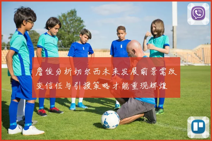 詹俊分析切尔西未来发展前景需改变信任与引援策略才能重现辉煌