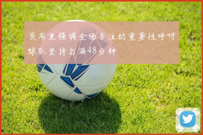 莫布里强调全场专注的重要性呼吁球队坚持打满48分钟