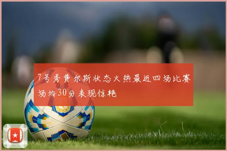 7号秀费尔斯状态火热最近四场比赛场均30分表现惊艳