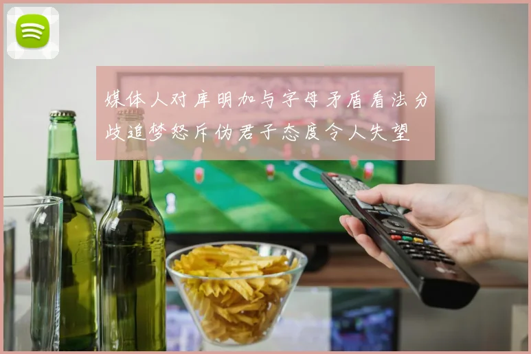 媒体人对库明加与字母矛盾看法分歧追梦怒斥伪君子态度令人失望