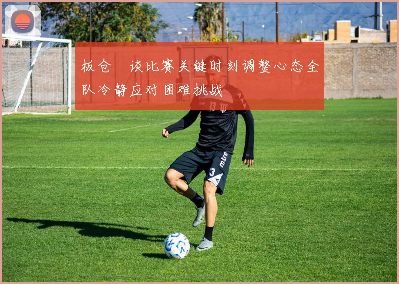 板仓滉谈比赛关键时刻调整心态全队冷静应对困难挑战