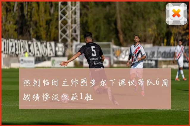 热刺临时主帅图多尔下课仅带队6周战绩惨淡仅获1胜