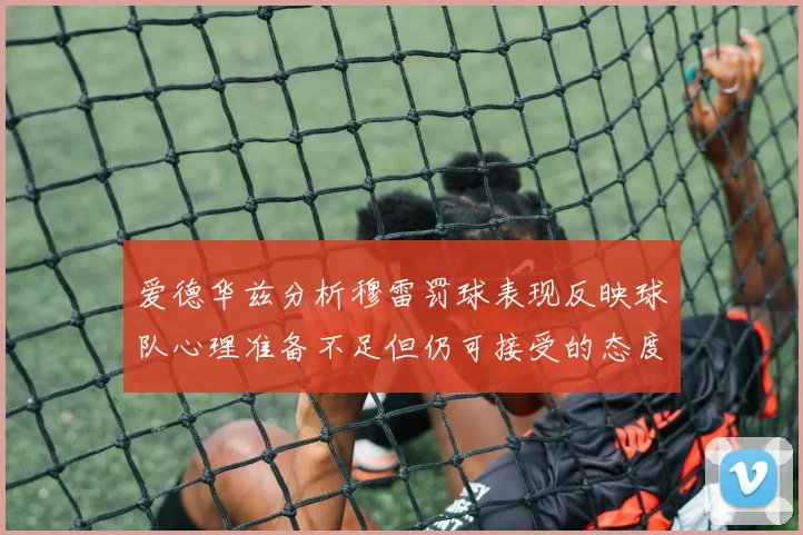爱德华兹分析穆雷罚球表现反映球队心理准备不足但仍可接受的态度