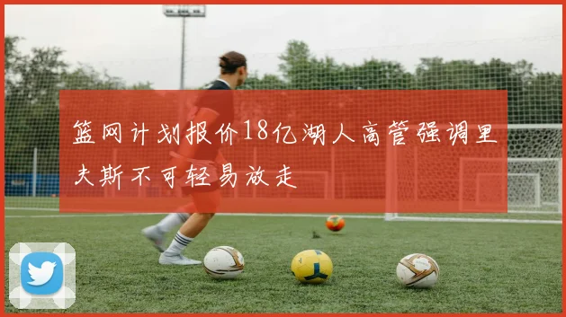 篮网计划报价18亿湖人高管强调里夫斯不可轻易放走
