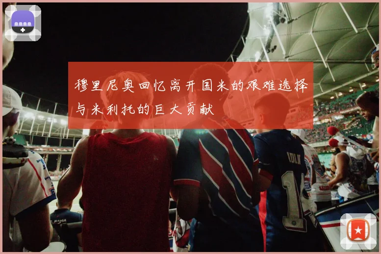 穆里尼奥回忆离开国米的艰难选择与米利托的巨大贡献