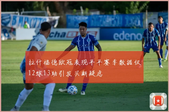 拉什福德欧冠表现平平赛季数据仅12球13助引发买断疑虑