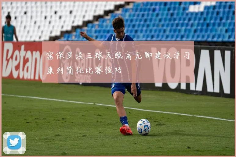 富保罗谈三球天赋高无聊建议学习康利简化比赛技巧