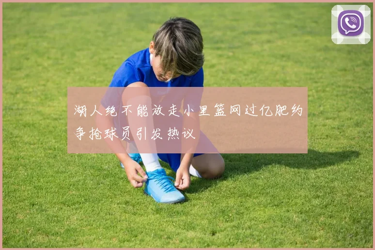 湖人绝不能放走小里篮网过亿肥约争抢球员引发热议