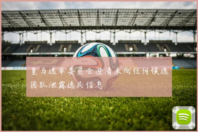 皇马选举委员会澄清未向任何候选团队泄露选民信息