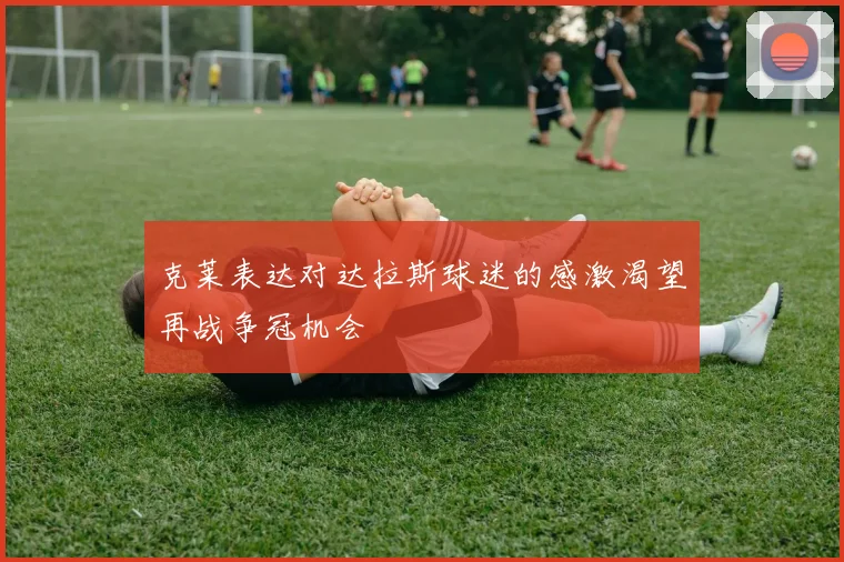 克莱表达对达拉斯球迷的感激渴望再战争冠机会