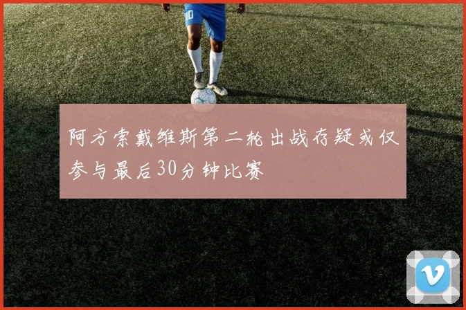 阿方索戴维斯第二轮出战存疑或仅参与最后30分钟比赛