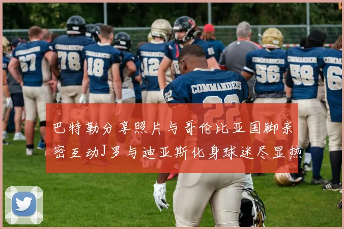 巴特勒分享照片与哥伦比亚国脚亲密互动J罗与迪亚斯化身球迷尽显热情