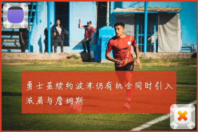 勇士虽续约波津仍有机会同时引入浓眉与詹姆斯