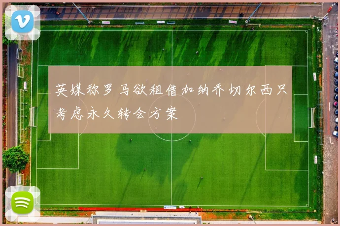 英媒称罗马欲租借加纳乔切尔西只考虑永久转会方案