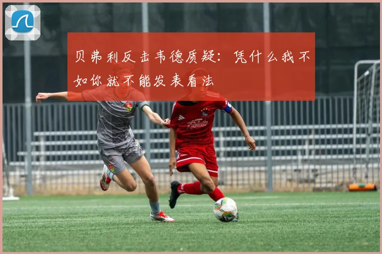 贝弗利反击韦德质疑：凭什么我不如你就不能发表看法
