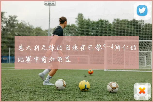 意大利足球的困境在巴黎5-4拜仁的比赛中愈加明显