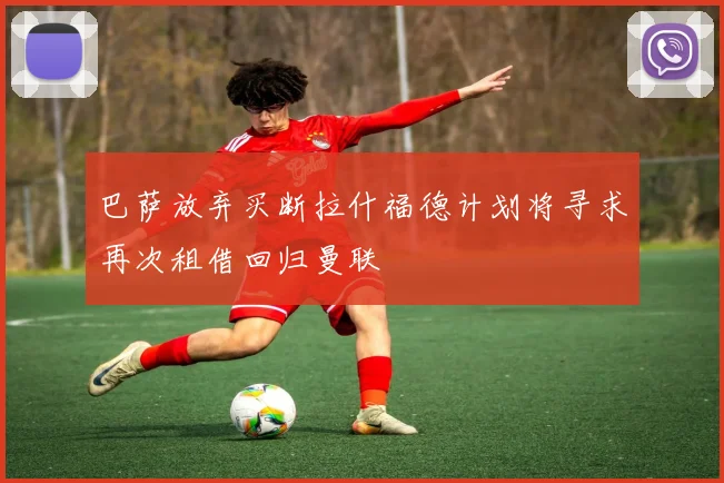 巴萨放弃买断拉什福德计划将寻求再次租借回归曼联