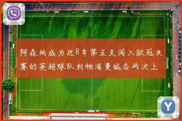 阿森纳成为近8年第五支闯入欧冠决赛的英超球队利物浦曼城各两次上演辉煌