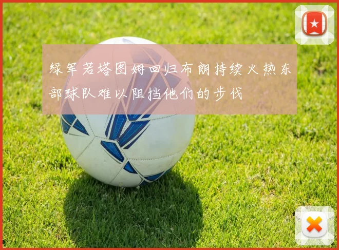 绿军若塔图姆回归布朗持续火热东部球队难以阻挡他们的步伐