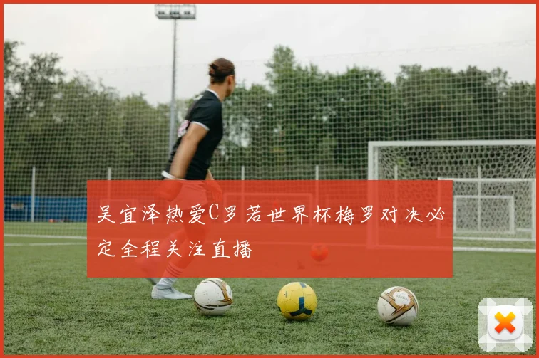 吴宜泽热爱C罗若世界杯梅罗对决必定全程关注直播