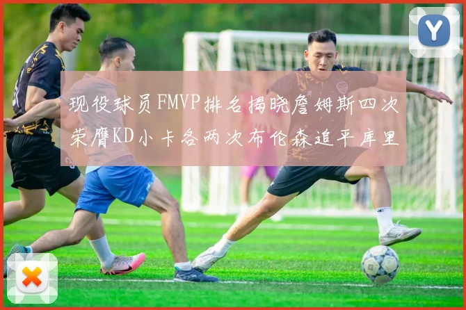 现役球员FMVP排名揭晓詹姆斯四次荣膺KD小卡各两次布伦森追平库里约基奇等人