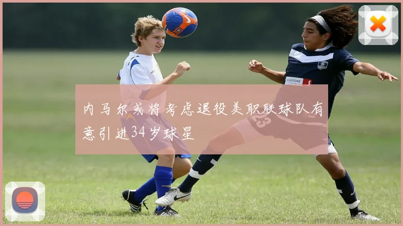 内马尔或将考虑退役美职联球队有意引进34岁球星