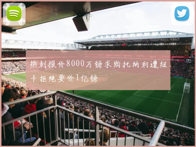 热刺报价8000万镑求购托纳利遭纽卡拒绝要价1亿镑