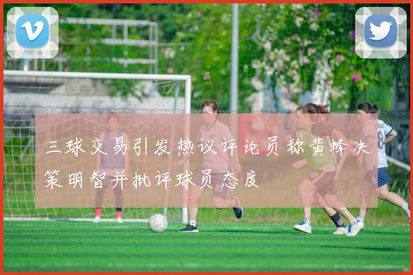 三球交易引发热议评论员称黄蜂决策明智并批评球员态度