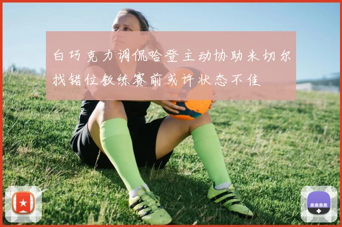 白巧克力调侃哈登主动协助米切尔找错位教练赛前或许状态不佳