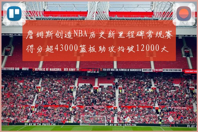 詹姆斯创造NBA历史新里程碑常规赛得分超43000篮板助攻均破12000大关