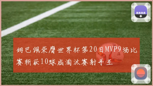 姆巴佩荣膺世界杯第20日MVP9场比赛斩获10球成淘汰赛射手王